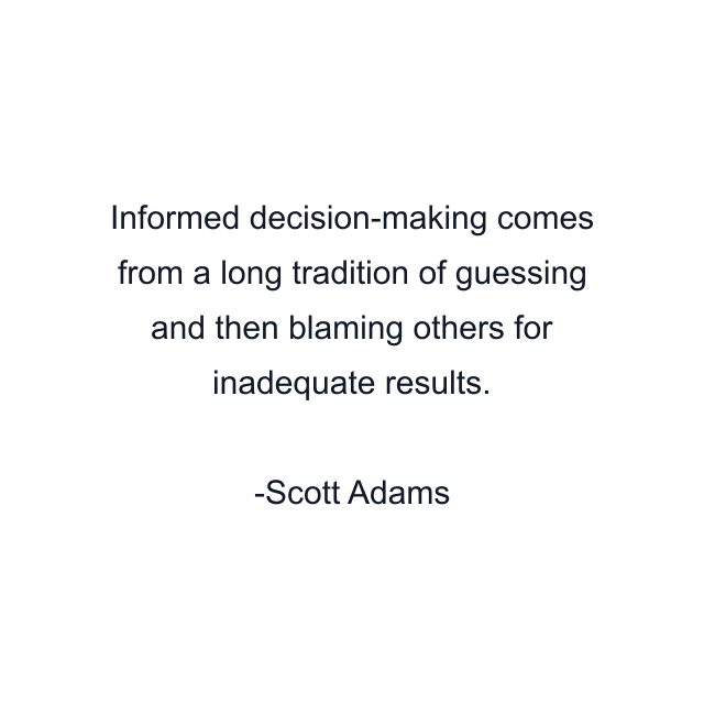 Informed decision-making comes from a long tradition of guessing and then blaming others for inadequate results.