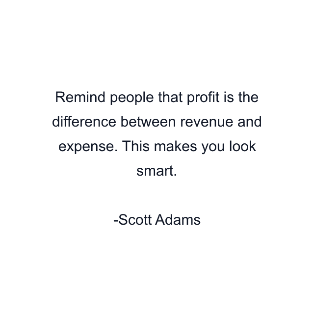 Remind people that profit is the difference between revenue and expense. This makes you look smart.