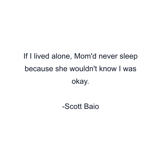 If I lived alone, Mom'd never sleep because she wouldn't know I was okay.