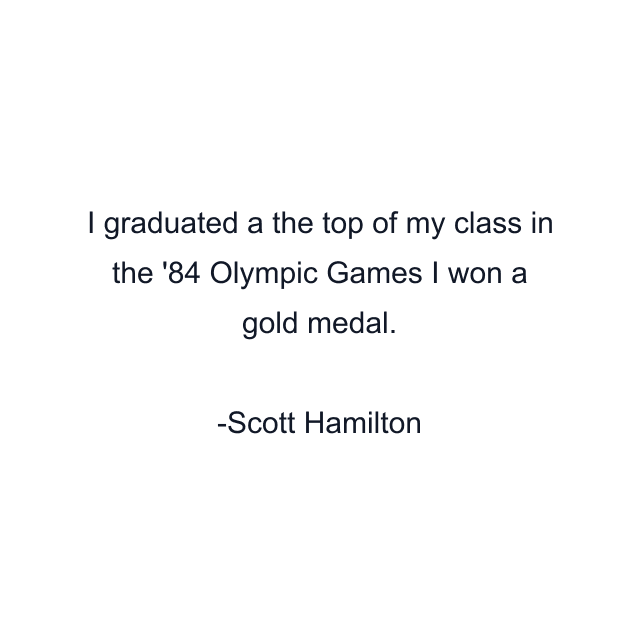 I graduated a the top of my class in the '84 Olympic Games I won a gold medal.