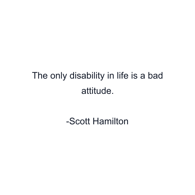 The only disability in life is a bad attitude.