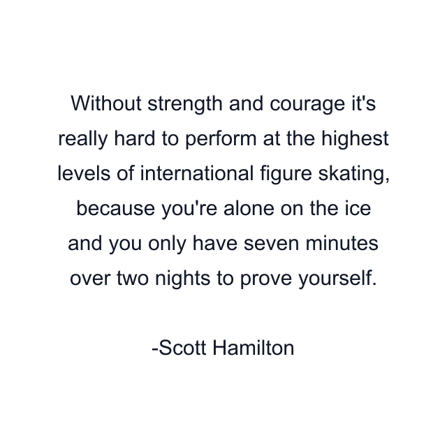 Without strength and courage it's really hard to perform at the highest levels of international figure skating, because you're alone on the ice and you only have seven minutes over two nights to prove yourself.