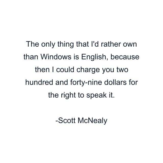 The only thing that I'd rather own than Windows is English, because then I could charge you two hundred and forty-nine dollars for the right to speak it.