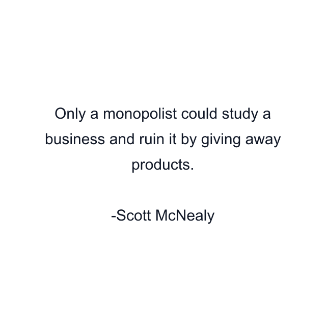 Only a monopolist could study a business and ruin it by giving away products.