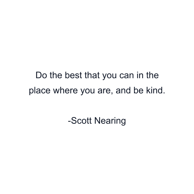 Do the best that you can in the place where you are, and be kind.