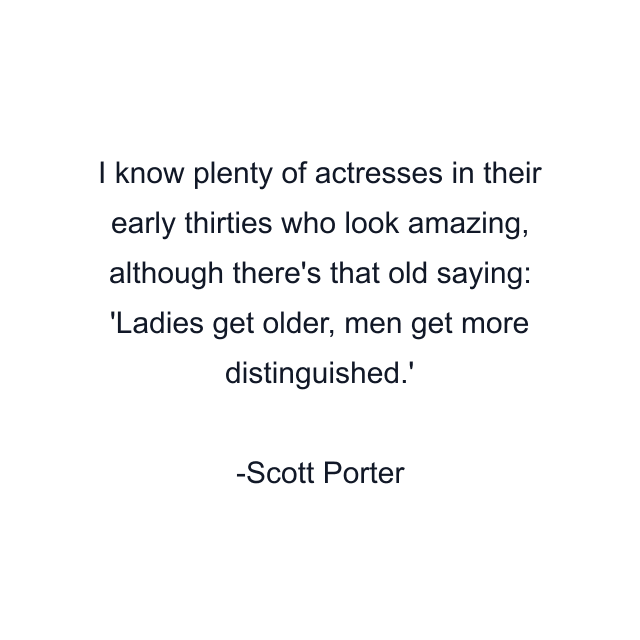 I know plenty of actresses in their early thirties who look amazing, although there's that old saying: 'Ladies get older, men get more distinguished.'