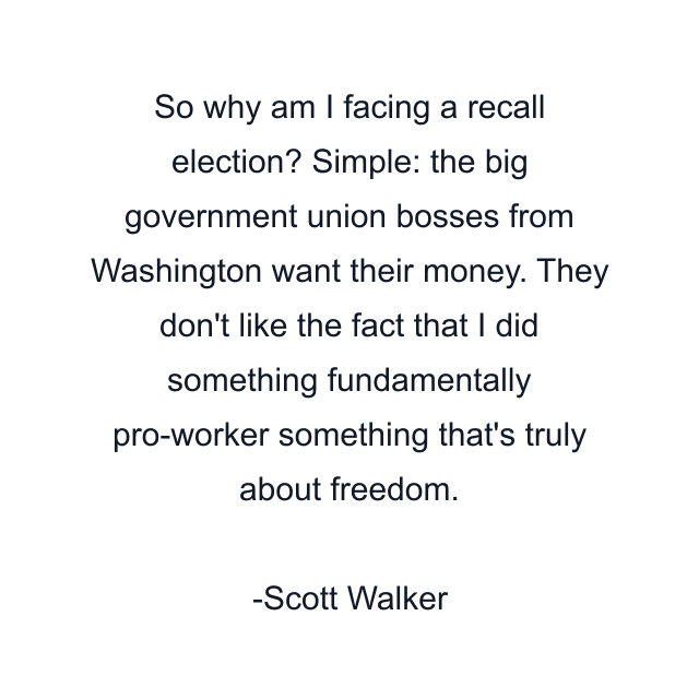 So why am I facing a recall election? Simple: the big government union bosses from Washington want their money. They don't like the fact that I did something fundamentally pro-worker something that's truly about freedom.