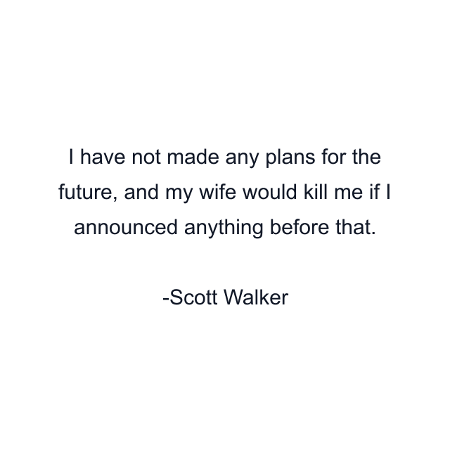 I have not made any plans for the future, and my wife would kill me if I announced anything before that.