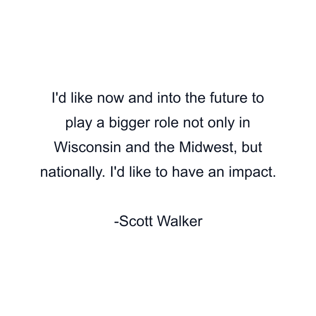 I'd like now and into the future to play a bigger role not only in Wisconsin and the Midwest, but nationally. I'd like to have an impact.