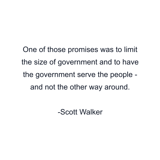 One of those promises was to limit the size of government and to have the government serve the people - and not the other way around.