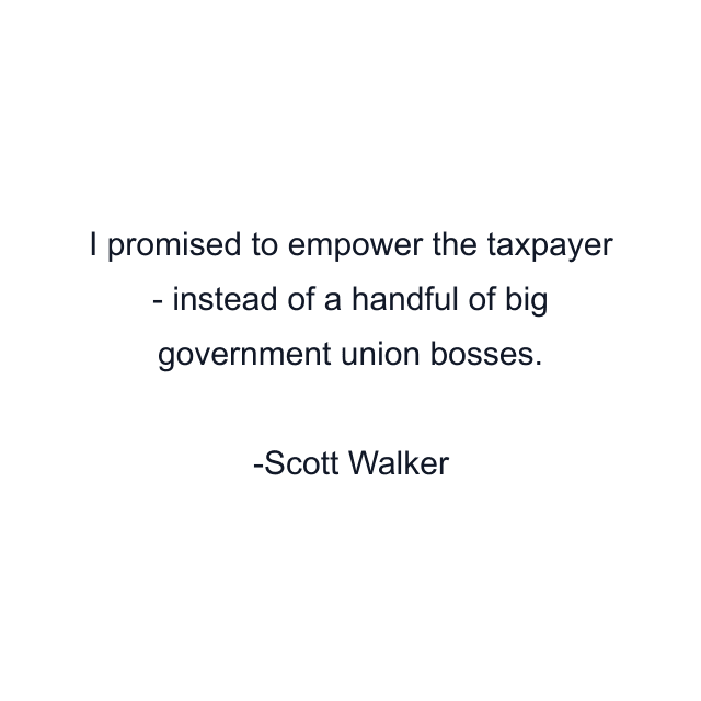 I promised to empower the taxpayer - instead of a handful of big government union bosses.