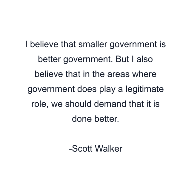 I believe that smaller government is better government. But I also believe that in the areas where government does play a legitimate role, we should demand that it is done better.