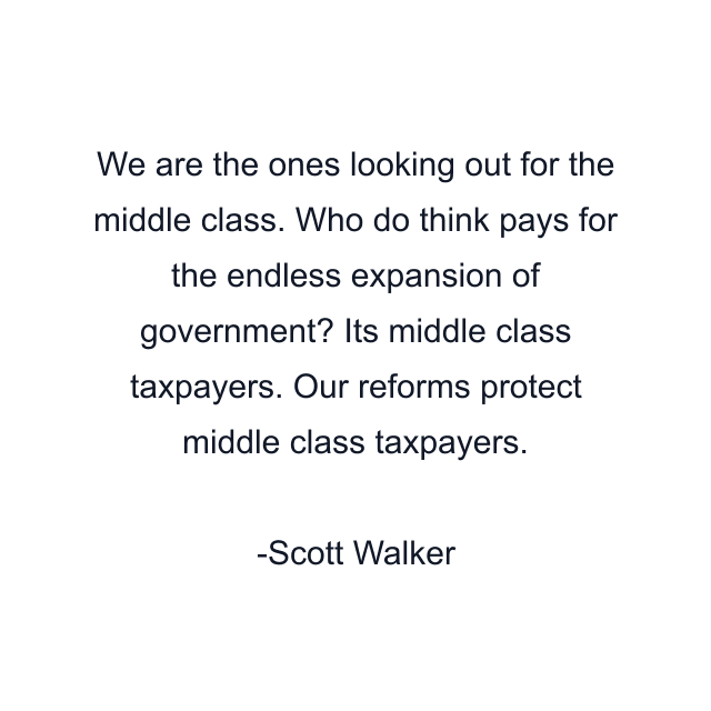 We are the ones looking out for the middle class. Who do think pays for the endless expansion of government? Its middle class taxpayers. Our reforms protect middle class taxpayers.