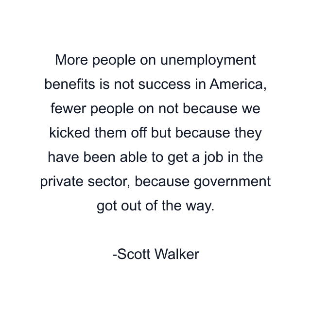 More people on unemployment benefits is not success in America, fewer people on not because we kicked them off but because they have been able to get a job in the private sector, because government got out of the way.