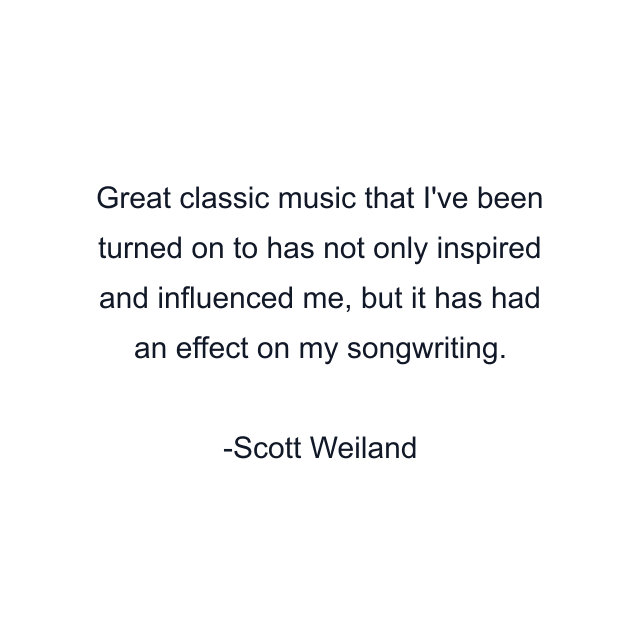 Great classic music that I've been turned on to has not only inspired and influenced me, but it has had an effect on my songwriting.