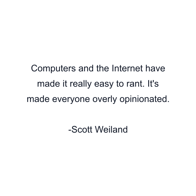 Computers and the Internet have made it really easy to rant. It's made everyone overly opinionated.