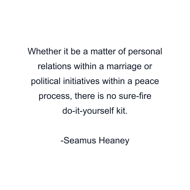 Whether it be a matter of personal relations within a marriage or political initiatives within a peace process, there is no sure-fire do-it-yourself kit.