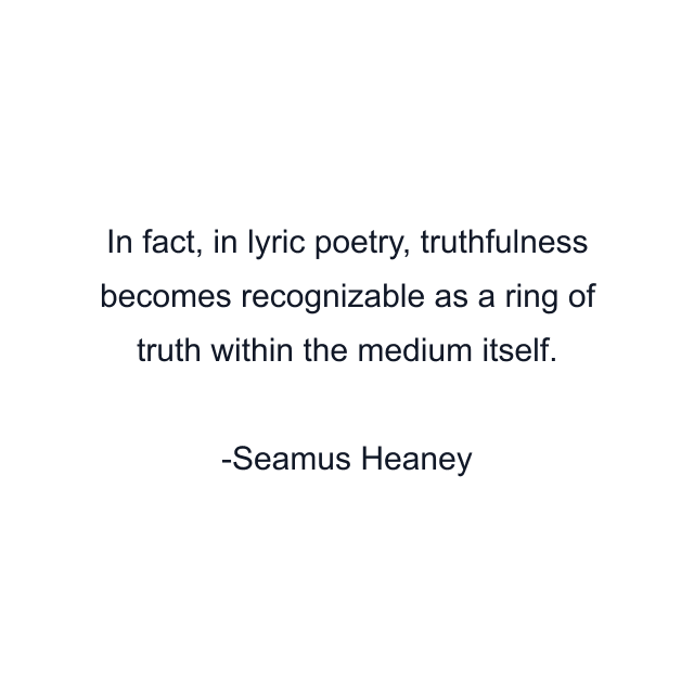 In fact, in lyric poetry, truthfulness becomes recognizable as a ring of truth within the medium itself.