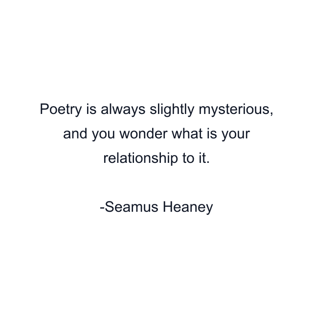 Poetry is always slightly mysterious, and you wonder what is your relationship to it.