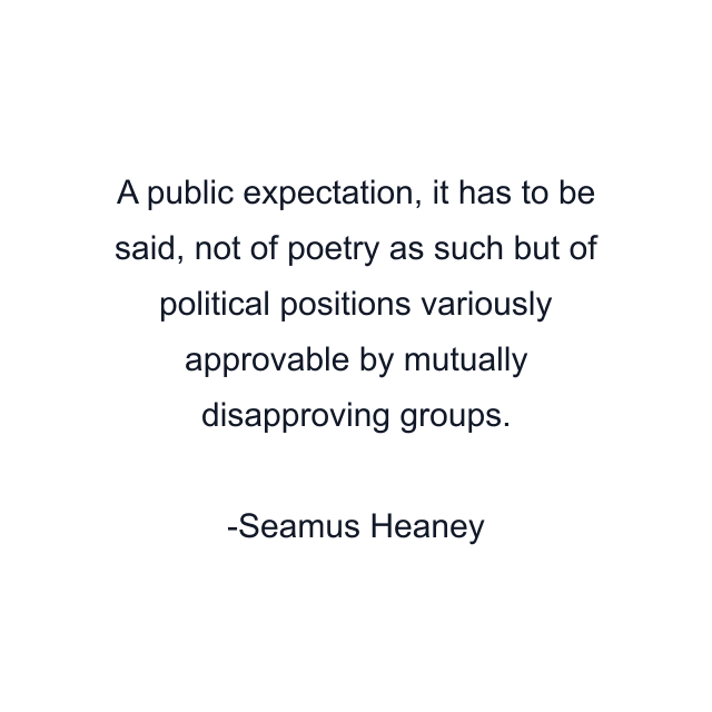 A public expectation, it has to be said, not of poetry as such but of political positions variously approvable by mutually disapproving groups.