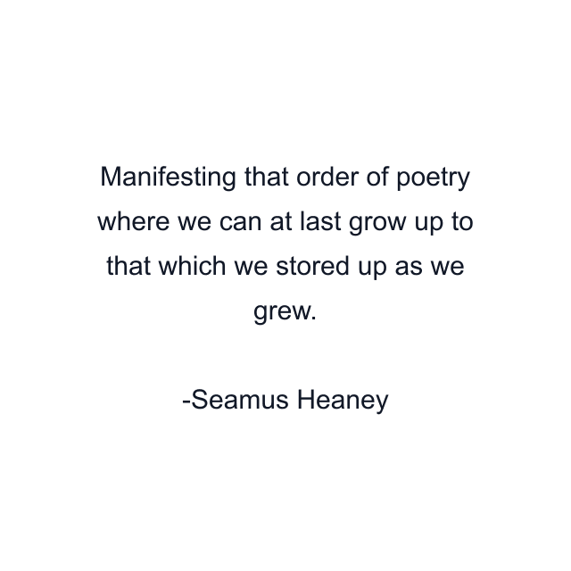 Manifesting that order of poetry where we can at last grow up to that which we stored up as we grew.