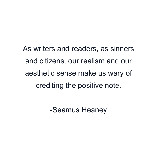 As writers and readers, as sinners and citizens, our realism and our aesthetic sense make us wary of crediting the positive note.