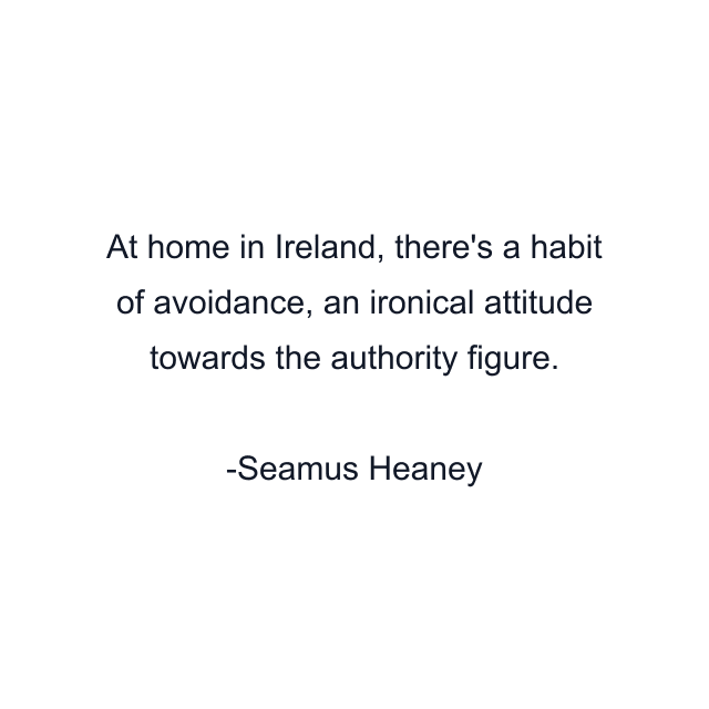 At home in Ireland, there's a habit of avoidance, an ironical attitude towards the authority figure.