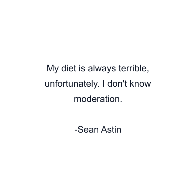 My diet is always terrible, unfortunately. I don't know moderation.