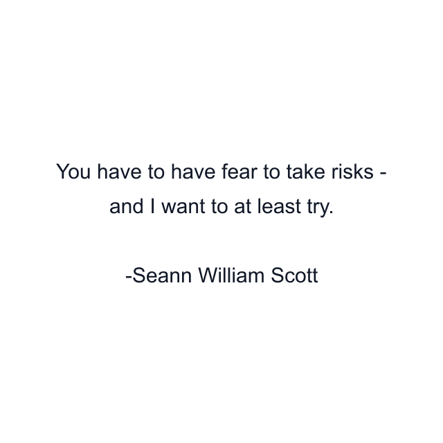 You have to have fear to take risks - and I want to at least try.