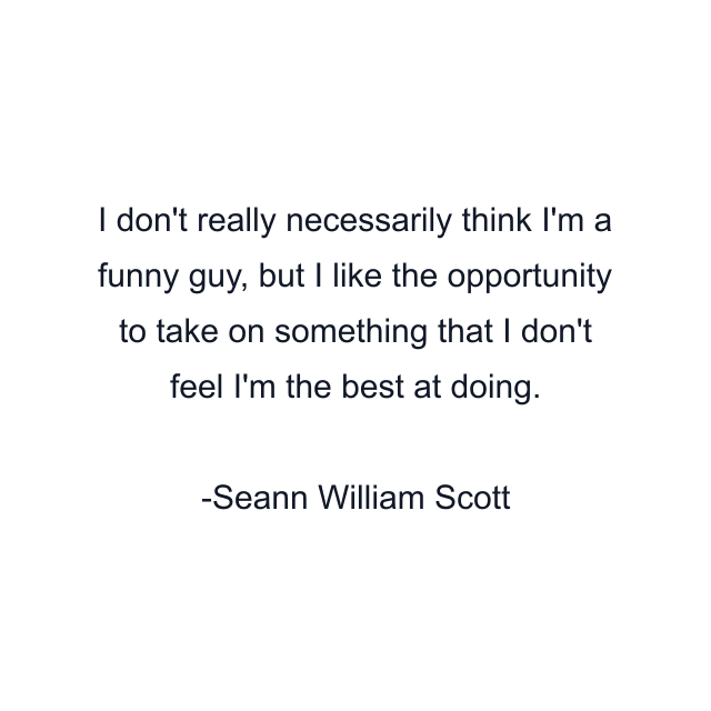 I don't really necessarily think I'm a funny guy, but I like the opportunity to take on something that I don't feel I'm the best at doing.