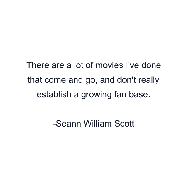 There are a lot of movies I've done that come and go, and don't really establish a growing fan base.