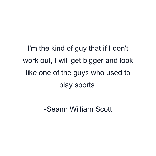 I'm the kind of guy that if I don't work out, I will get bigger and look like one of the guys who used to play sports.