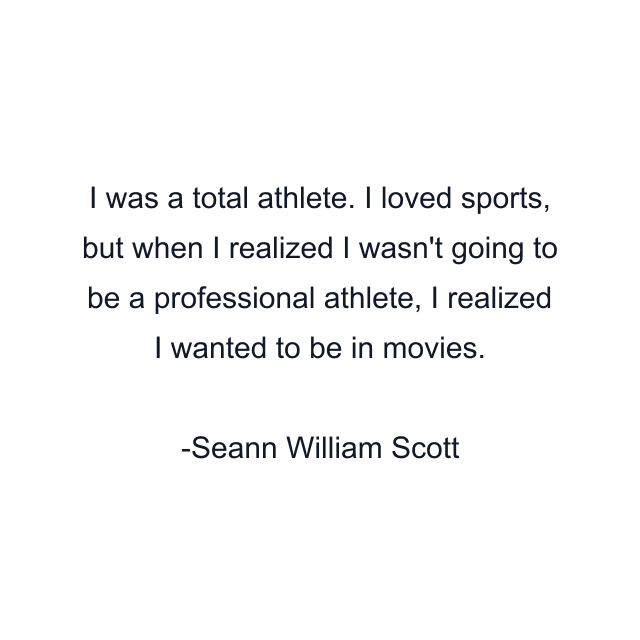 I was a total athlete. I loved sports, but when I realized I wasn't going to be a professional athlete, I realized I wanted to be in movies.