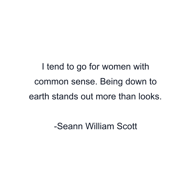 I tend to go for women with common sense. Being down to earth stands out more than looks.