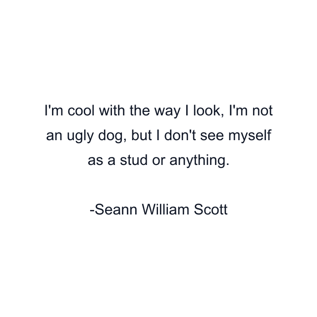 I'm cool with the way I look, I'm not an ugly dog, but I don't see myself as a stud or anything.