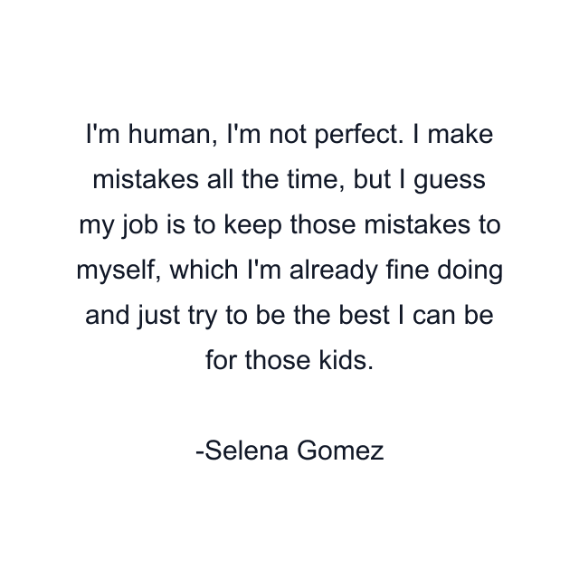 I'm human, I'm not perfect. I make mistakes all the time, but I guess my job is to keep those mistakes to myself, which I'm already fine doing and just try to be the best I can be for those kids.