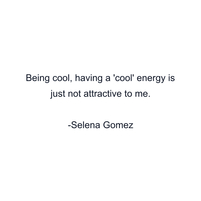 Being cool, having a 'cool' energy is just not attractive to me.