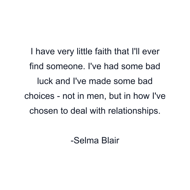 I have very little faith that I'll ever find someone. I've had some bad luck and I've made some bad choices - not in men, but in how I've chosen to deal with relationships.