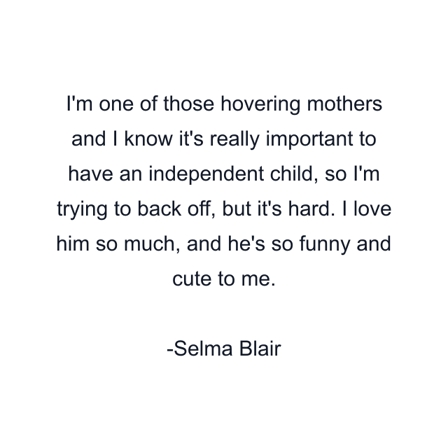 I'm one of those hovering mothers and I know it's really important to have an independent child, so I'm trying to back off, but it's hard. I love him so much, and he's so funny and cute to me.