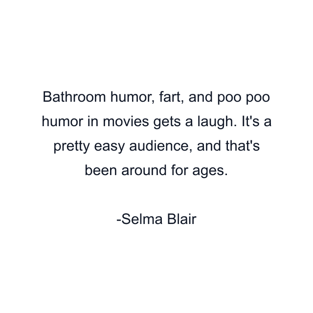 Bathroom humor, fart, and poo poo humor in movies gets a laugh. It's a pretty easy audience, and that's been around for ages.