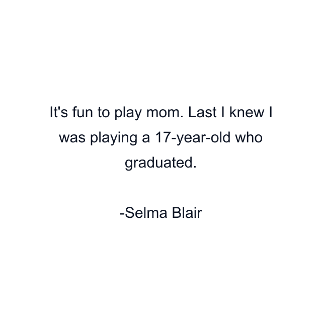 It's fun to play mom. Last I knew I was playing a 17-year-old who graduated.