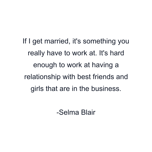 If I get married, it's something you really have to work at. It's hard enough to work at having a relationship with best friends and girls that are in the business.