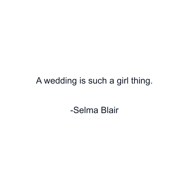 A wedding is such a girl thing.