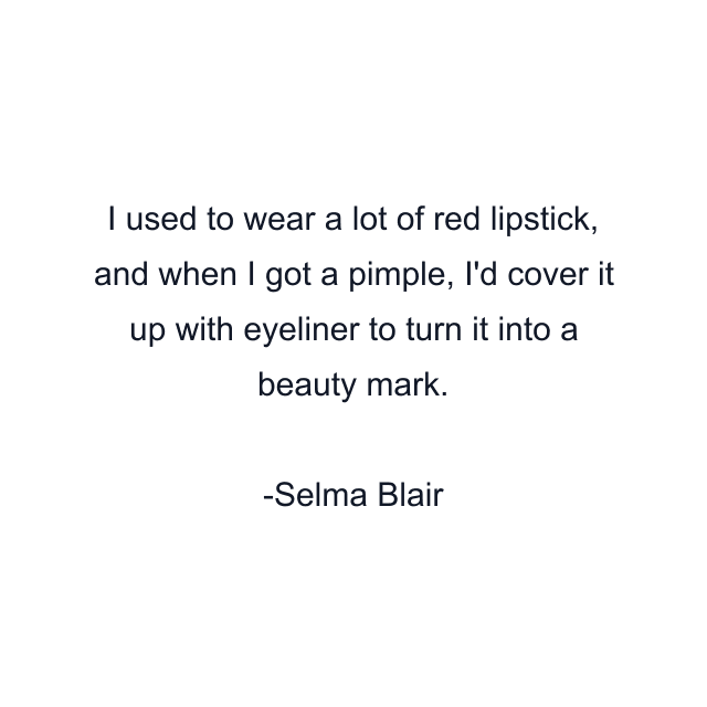 I used to wear a lot of red lipstick, and when I got a pimple, I'd cover it up with eyeliner to turn it into a beauty mark.