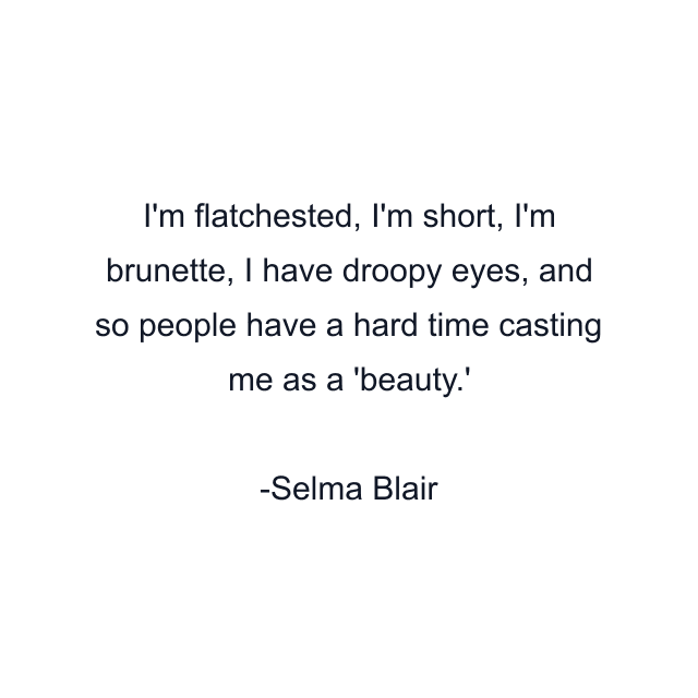 I'm flatchested, I'm short, I'm brunette, I have droopy eyes, and so people have a hard time casting me as a 'beauty.'