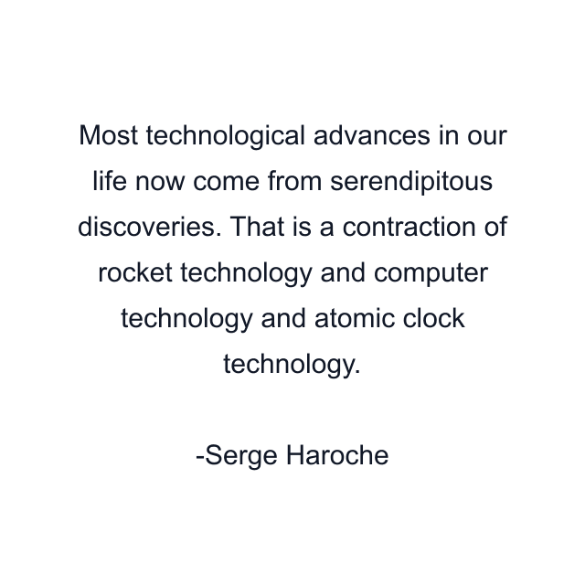 Most technological advances in our life now come from serendipitous discoveries. That is a contraction of rocket technology and computer technology and atomic clock technology.