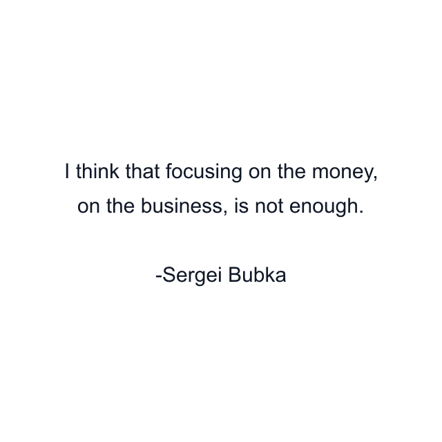 I think that focusing on the money, on the business, is not enough.