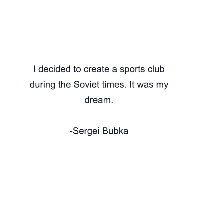 I decided to create a sports club during the Soviet times. It was my dream.