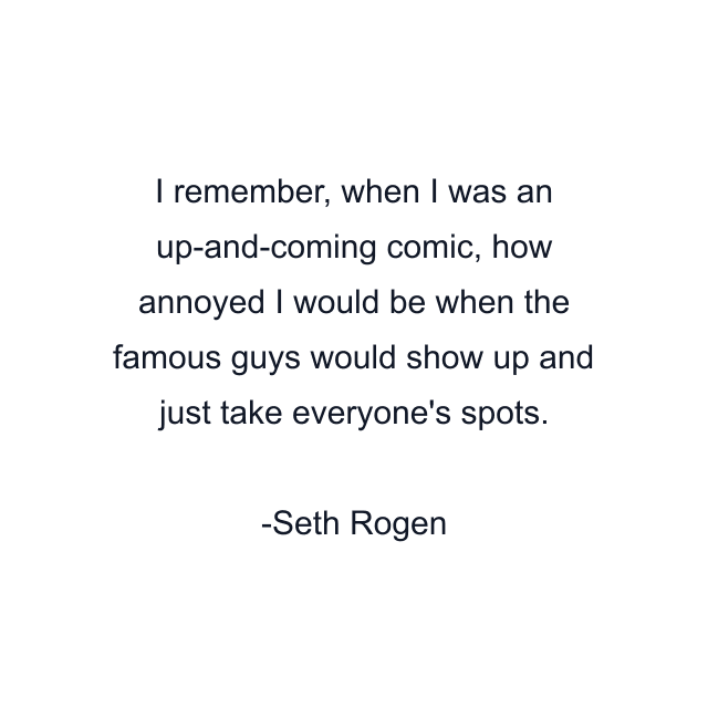 I remember, when I was an up-and-coming comic, how annoyed I would be when the famous guys would show up and just take everyone's spots.