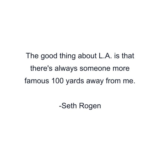 The good thing about L.A. is that there's always someone more famous 100 yards away from me.